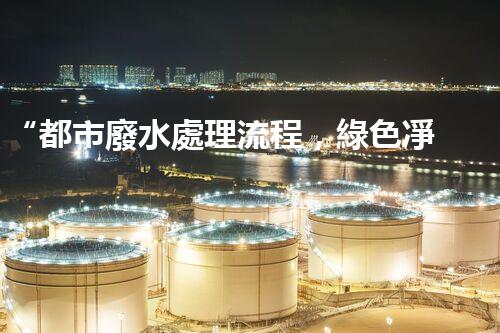 “都市廢水處理流程，綠色凈化，美麗家園守護者”